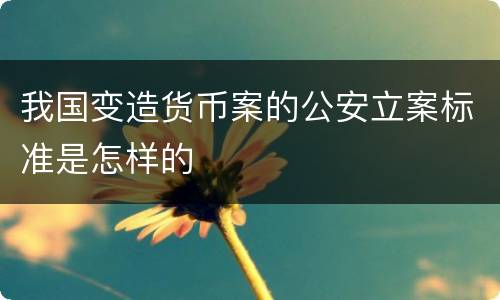 我国变造货币案的公安立案标准是怎样的