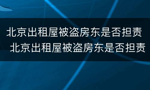 北京出租屋被盗房东是否担责 北京出租屋被盗房东是否担责任
