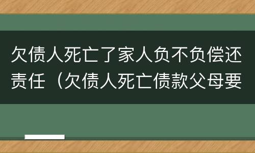 欠债人死亡了家人负不负偿还责任（欠债人死亡债款父母要还吗）