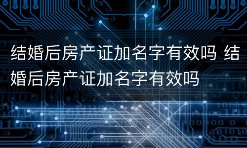 结婚后房产证加名字有效吗 结婚后房产证加名字有效吗