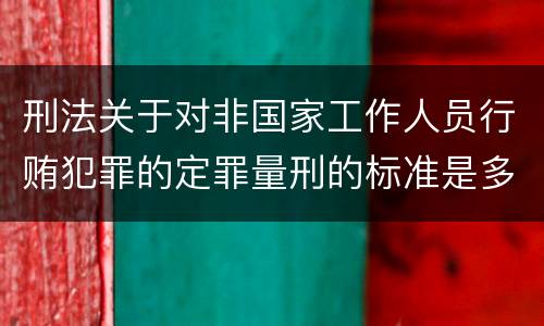 刑法关于对非国家工作人员行贿犯罪的定罪量刑的标准是多少