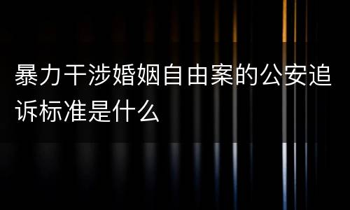 暴力干涉婚姻自由案的公安追诉标准是什么