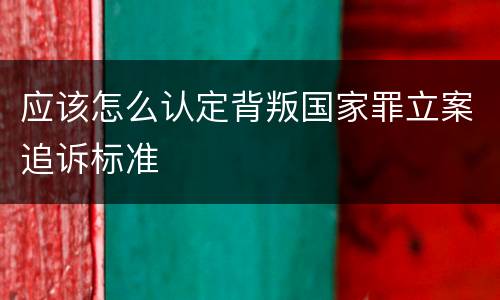 应该怎么认定背叛国家罪立案追诉标准