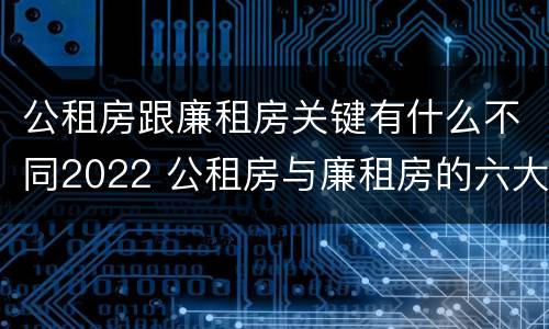 公租房跟廉租房关键有什么不同2022 公租房与廉租房的六大区别