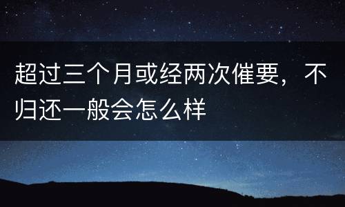 超过三个月或经两次催要，不归还一般会怎么样