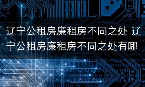 辽宁公租房廉租房不同之处 辽宁公租房廉租房不同之处有哪些