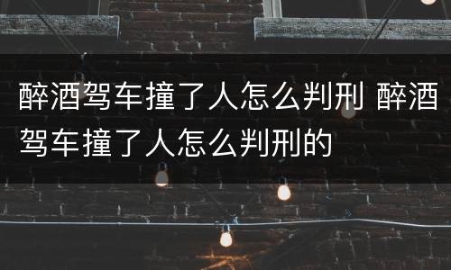 醉酒驾车撞了人怎么判刑 醉酒驾车撞了人怎么判刑的