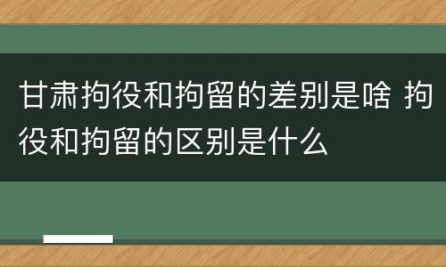 甘肃拘役和拘留的差别是啥 拘役和拘留的区别是什么
