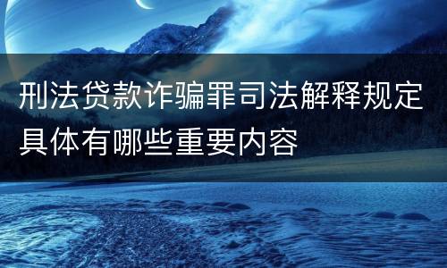 刑法贷款诈骗罪司法解释规定具体有哪些重要内容