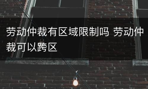 劳动仲裁有区域限制吗 劳动仲裁可以跨区