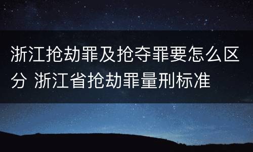 浙江抢劫罪及抢夺罪要怎么区分 浙江省抢劫罪量刑标准