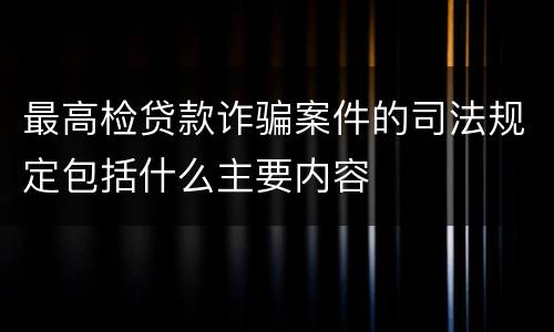 最高检贷款诈骗案件的司法规定包括什么主要内容