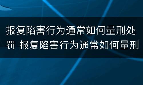 报复陷害行为通常如何量刑处罚 报复陷害行为通常如何量刑处罚的