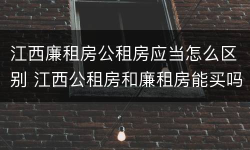 江西廉租房公租房应当怎么区别 江西公租房和廉租房能买吗