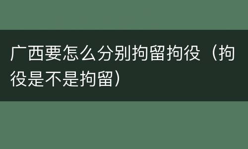 广西要怎么分别拘留拘役（拘役是不是拘留）