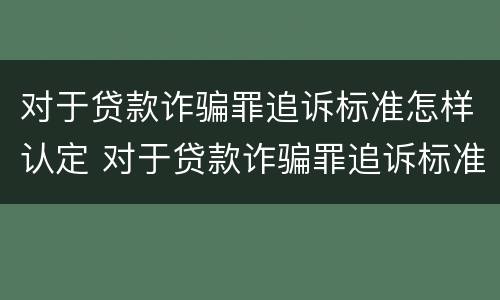 对于贷款诈骗罪追诉标准怎样认定 对于贷款诈骗罪追诉标准怎样认定的