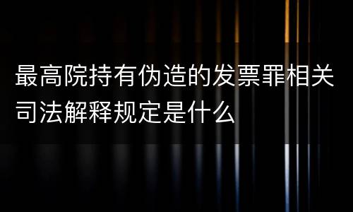 最高院持有伪造的发票罪相关司法解释规定是什么