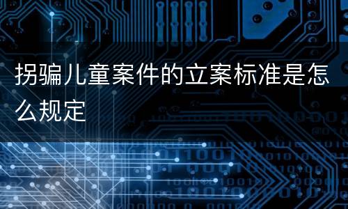拐骗儿童案件的立案标准是怎么规定
