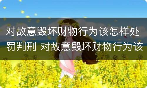 对故意毁坏财物行为该怎样处罚判刑 对故意毁坏财物行为该怎样处罚判刑多少年