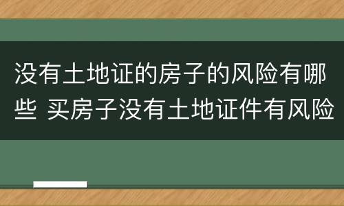 没有土地证的房子的风险有哪些 买房子没有土地证件有风险吗
