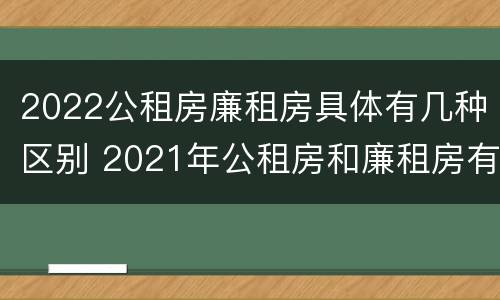 2022公租房廉租房具体有几种区别 2021年公租房和廉租房有什么区别