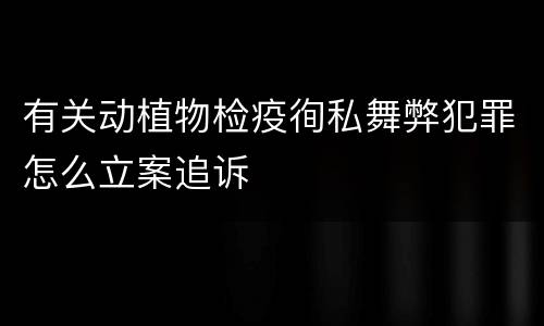 有关动植物检疫徇私舞弊犯罪怎么立案追诉