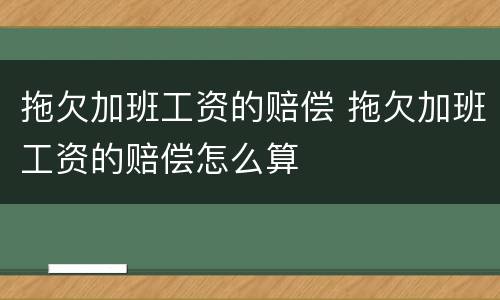 拖欠加班工资的赔偿 拖欠加班工资的赔偿怎么算