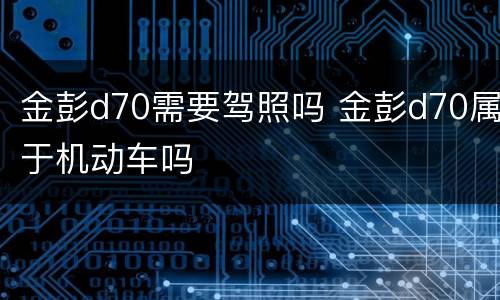 金彭d70需要驾照吗 金彭d70属于机动车吗