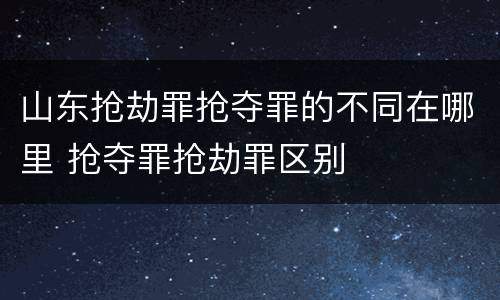山东抢劫罪抢夺罪的不同在哪里 抢夺罪抢劫罪区别