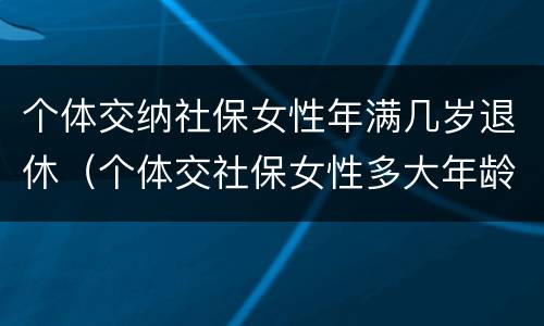 个体交纳社保女性年满几岁退休（个体交社保女性多大年龄退休）