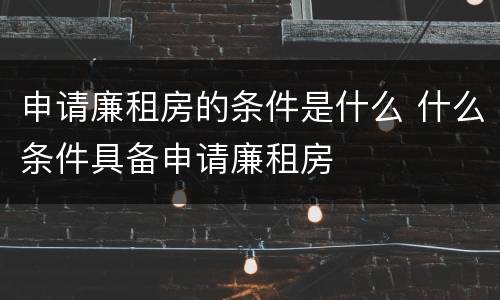 申请廉租房的条件是什么 什么条件具备申请廉租房