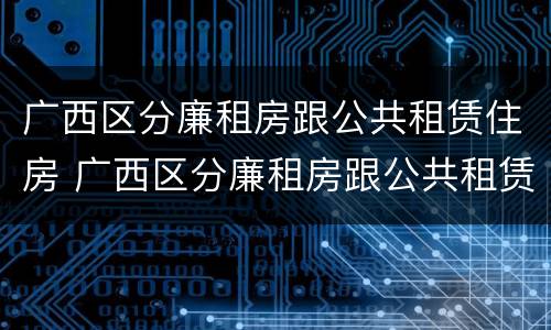 广西区分廉租房跟公共租赁住房 广西区分廉租房跟公共租赁住房的区别