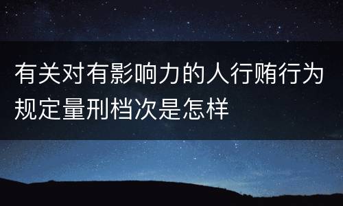 有关对有影响力的人行贿行为规定量刑档次是怎样