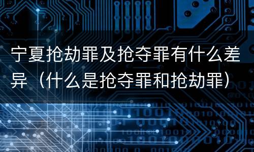 宁夏抢劫罪及抢夺罪有什么差异（什么是抢夺罪和抢劫罪）