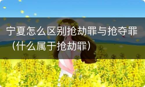 宁夏怎么区别抢劫罪与抢夺罪（什么属于抢劫罪）