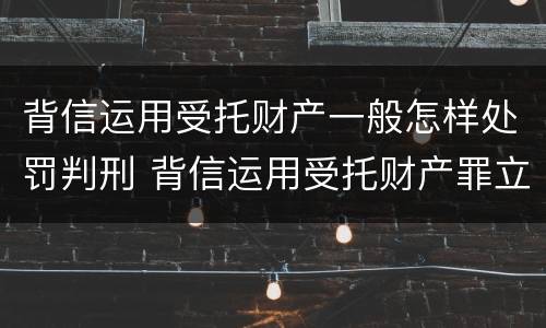 背信运用受托财产一般怎样处罚判刑 背信运用受托财产罪立案追诉标准