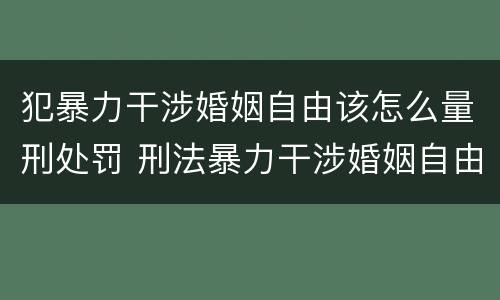 犯暴力干涉婚姻自由该怎么量刑处罚 刑法暴力干涉婚姻自由