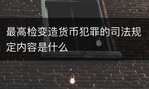 最高检变造货币犯罪的司法规定内容是什么