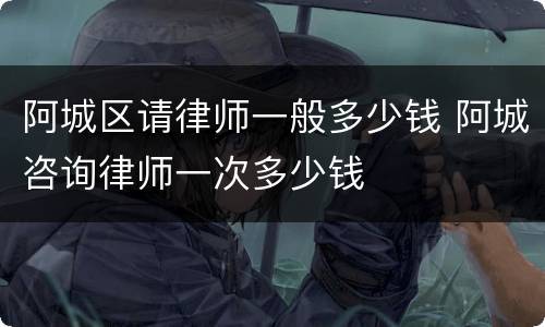 阿城区请律师一般多少钱 阿城咨询律师一次多少钱