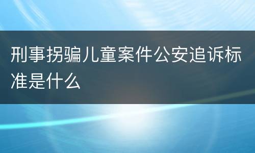 刑事拐骗儿童案件公安追诉标准是什么