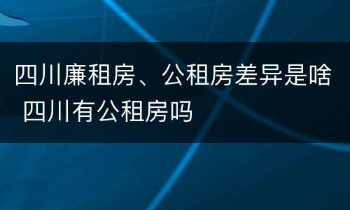 四川廉租房、公租房差异是啥 四川有公租房吗