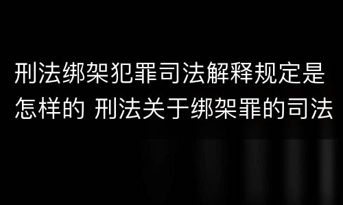 刑法绑架犯罪司法解释规定是怎样的 刑法关于绑架罪的司法解释
