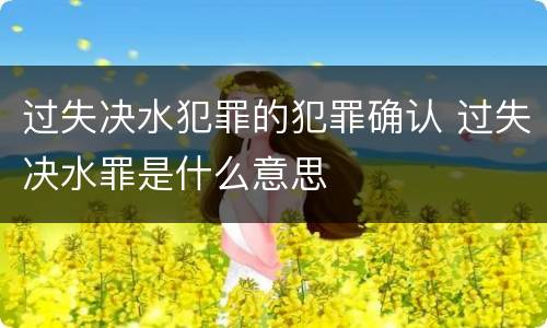 过失决水犯罪的犯罪确认 过失决水罪是什么意思