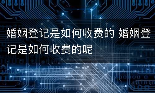 婚姻登记是如何收费的 婚姻登记是如何收费的呢