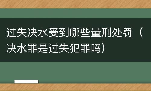 过失决水受到哪些量刑处罚（决水罪是过失犯罪吗）