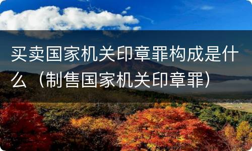 买卖国家机关印章罪构成是什么（制售国家机关印章罪）