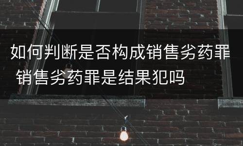 如何判断是否构成销售劣药罪 销售劣药罪是结果犯吗