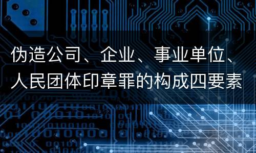 伪造公司、企业、事业单位、人民团体印章罪的构成四要素有哪些