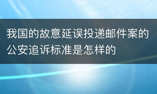 我国的故意延误投递邮件案的公安追诉标准是怎样的