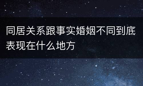 同居关系跟事实婚姻不同到底表现在什么地方